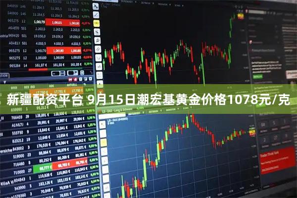 新疆配资平台 9月15日潮宏基黄金价格1078元/克
