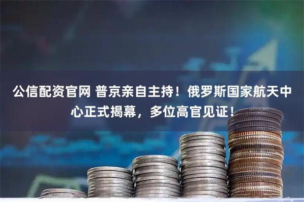 公信配资官网 普京亲自主持！俄罗斯国家航天中心正式揭幕，多位高官见证！