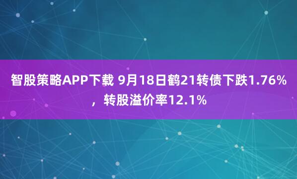 智股策略APP下载 9月18日鹤21转债下跌1.76%，转股溢价率12.1%