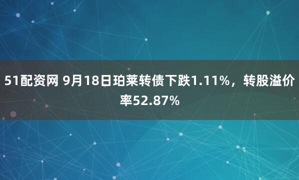 51配资网 9月18日珀莱转债下跌1.11%，转股溢价率52.87%