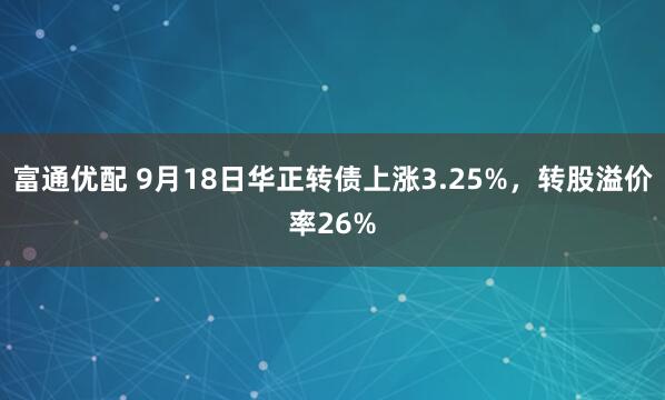 富通优配 9月18日华正转债上涨3.25%，转股溢价率26%