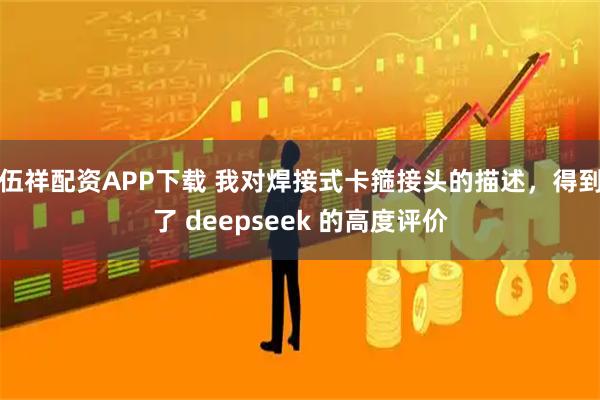 伍祥配资APP下载 我对焊接式卡箍接头的描述，得到了 deepseek 的高度评价
