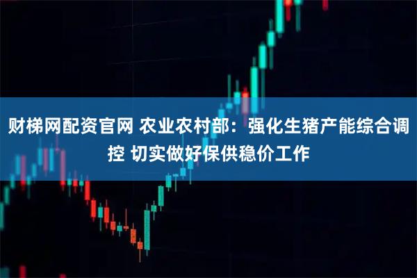 财梯网配资官网 农业农村部：强化生猪产能综合调控 切实做好保供稳价工作