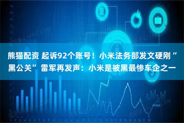 熊猫配资 起诉92个账号！小米法务部发文硬刚“黑公关” 雷军再发声：小米是被黑最惨车企之一