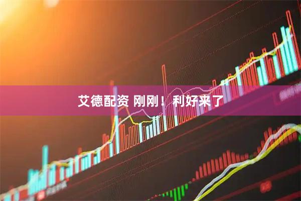艾德配资 刚刚！利好来了