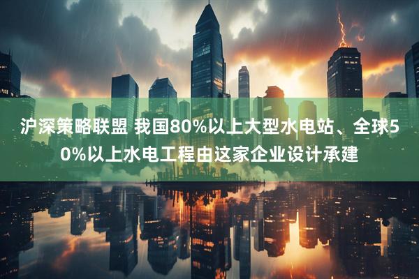 沪深策略联盟 我国80%以上大型水电站、全球50%以上水电工程由这家企业设计承建