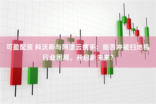 可盈配资 科沃斯与阿里云携手：能否冲破扫地机行业困局，开启新未来？