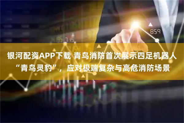 银河配资APP下载 青鸟消防首次展示四足机器人“青鸟灵豹”，应对极端复杂与高危消防场景