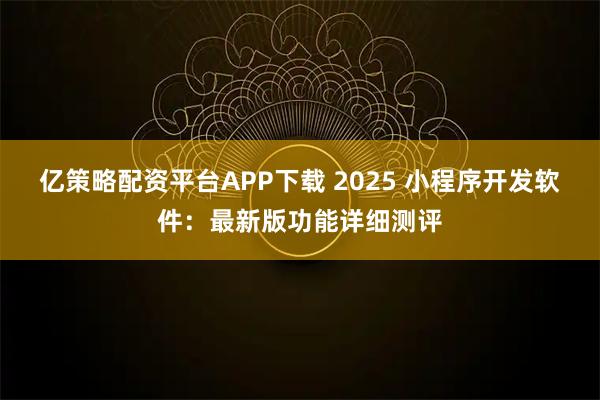 亿策略配资平台APP下载 2025 小程序开发软件：最新版功能详细测评