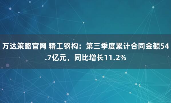 万达策略官网 精工钢构：第三季度累计合同金额54.7亿元，同比增长11.2%