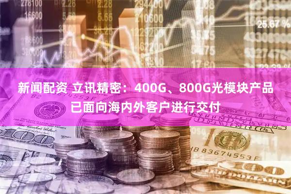 新闻配资 立讯精密：400G、800G光模块产品已面向海内外客户进行交付