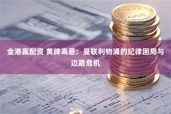 金港赢配资 黄牌高悬：曼联利物浦的纪律困局与边路危机