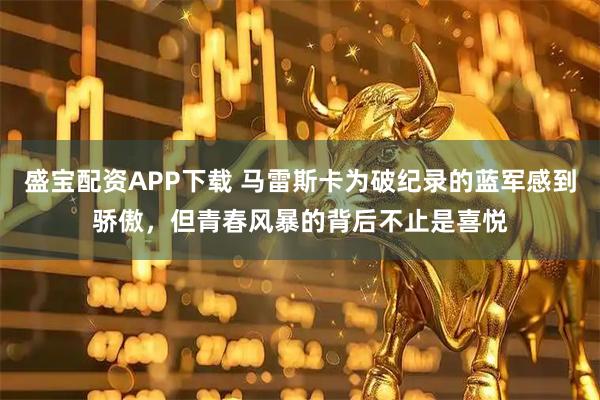 盛宝配资APP下载 马雷斯卡为破纪录的蓝军感到骄傲，但青春风暴的背后不止是喜悦