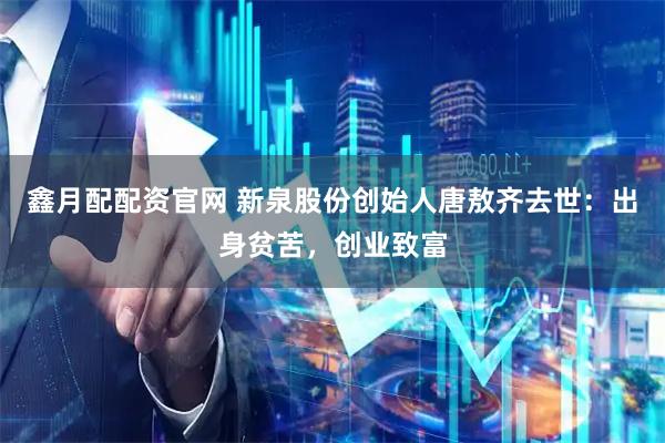鑫月配配资官网 新泉股份创始人唐敖齐去世：出身贫苦，创业致富
