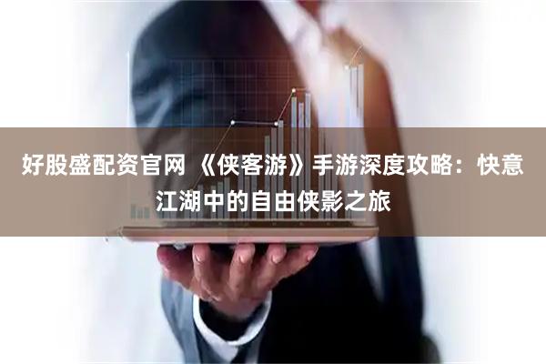 好股盛配资官网 《侠客游》手游深度攻略：快意江湖中的自由侠影之旅