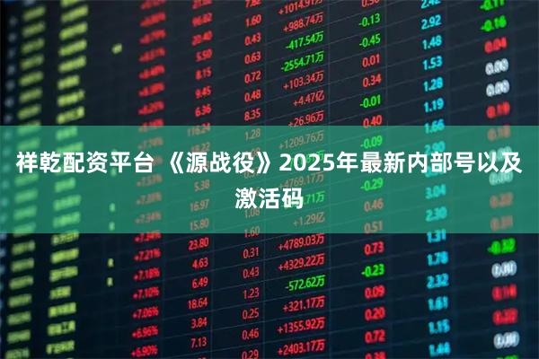 祥乾配资平台 《源战役》2025年最新内部号以及激活码