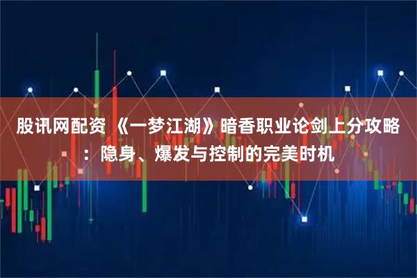 股讯网配资 《一梦江湖》暗香职业论剑上分攻略：隐身、爆发与控制的完美时机