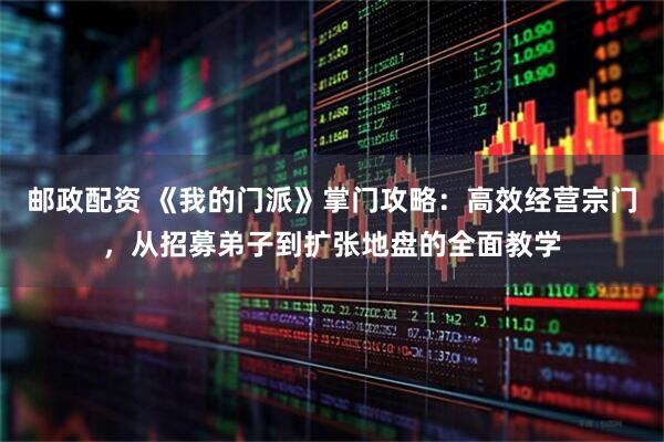 邮政配资 《我的门派》掌门攻略：高效经营宗门，从招募弟子到扩张地盘的全面教学