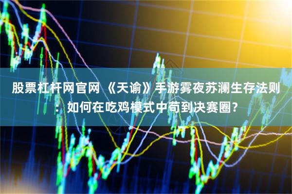 股票杠杆网官网 《天谕》手游雾夜苏澜生存法则：如何在吃鸡模式中苟到决赛圈？