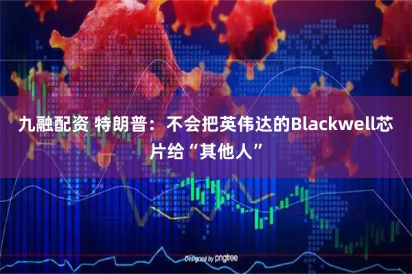 九融配资 特朗普：不会把英伟达的Blackwell芯片给“其他人”