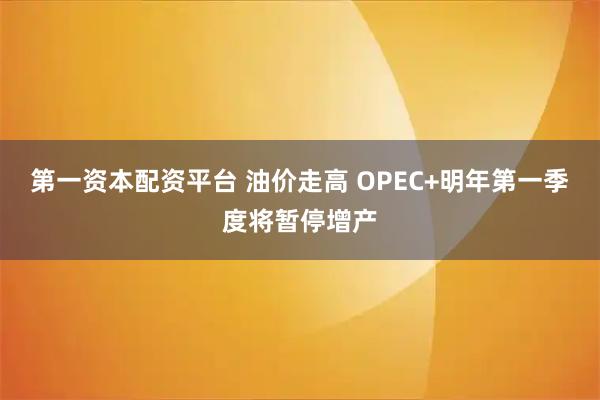 第一资本配资平台 油价走高 OPEC+明年第一季度将暂停增产