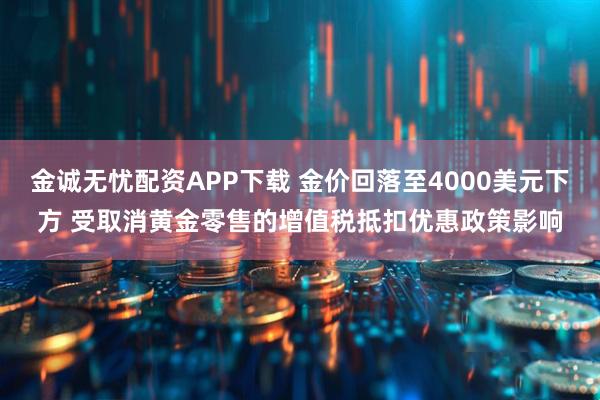 金诚无忧配资APP下载 金价回落至4000美元下方 受取消黄金零售的增值税抵扣优惠政策影响