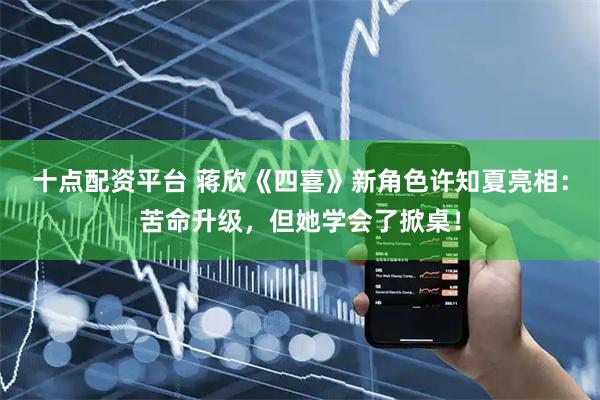 十点配资平台 蒋欣《四喜》新角色许知夏亮相：苦命升级，但她学会了掀桌！