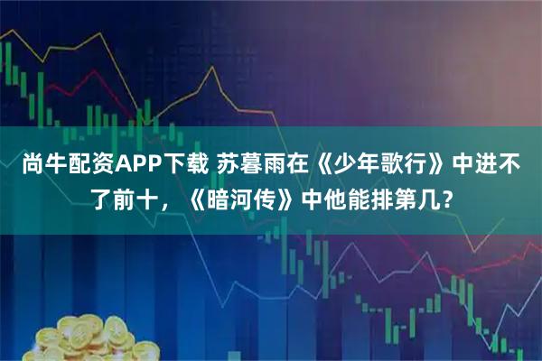 尚牛配资APP下载 苏暮雨在《少年歌行》中进不了前十，《暗河传》中他能排第几？