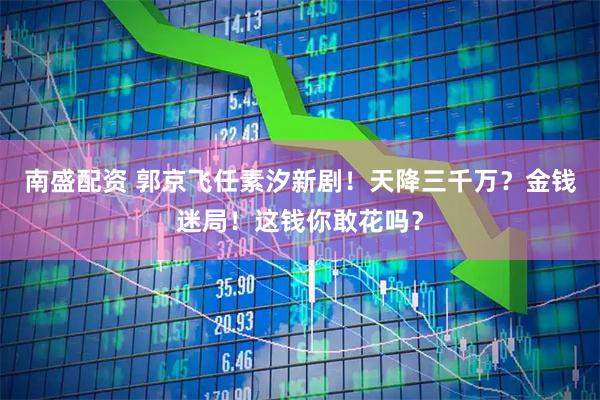 南盛配资 郭京飞任素汐新剧!天降三千万?金钱迷局!这钱你敢花吗?