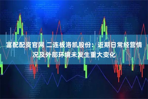 富配配资官网 二连板洛凯股份：近期日常经营情况及外部环境未发生重大变化
