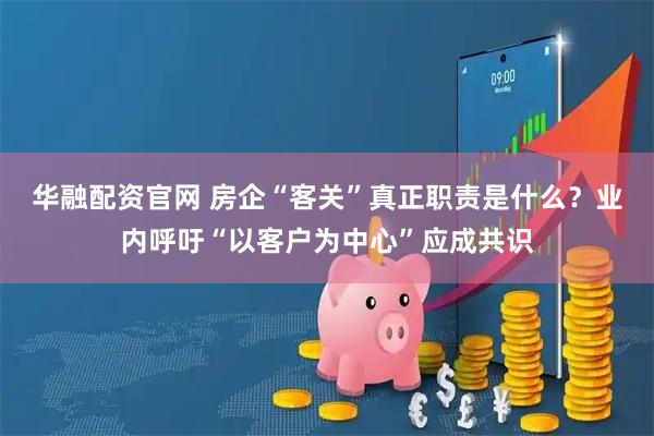 华融配资官网 房企“客关”真正职责是什么？业内呼吁“以客户为中心”应成共识