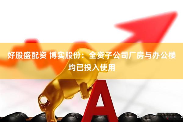 好股盛配资 博实股份：全资子公司厂房与办公楼均已投入使用