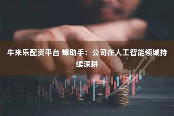 牛来乐配资平台 蜂助手：公司在人工智能领域持续深耕