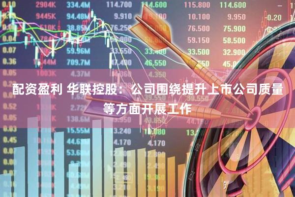 配资盈利 华联控股：公司围绕提升上市公司质量等方面开展工作