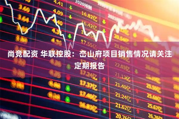 尚竞配资 华联控股：峦山府项目销售情况请关注定期报告