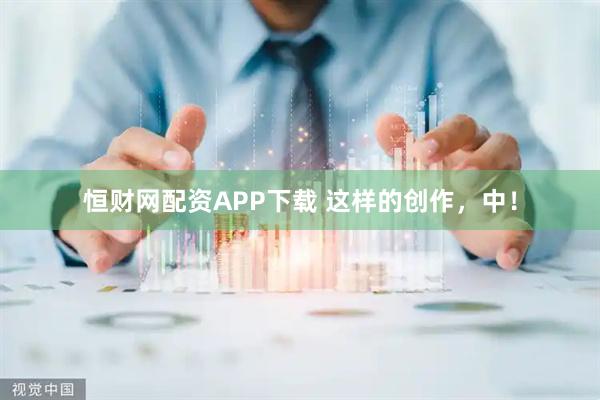 恒财网配资APP下载 这样的创作，中！