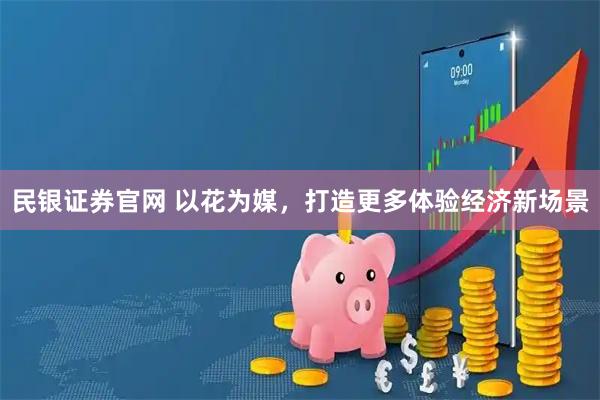 民银证券官网 以花为媒，打造更多体验经济新场景