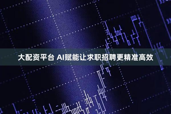 大配资平台 AI赋能让求职招聘更精准高效