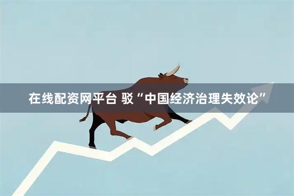 在线配资网平台 驳“中国经济治理失效论”