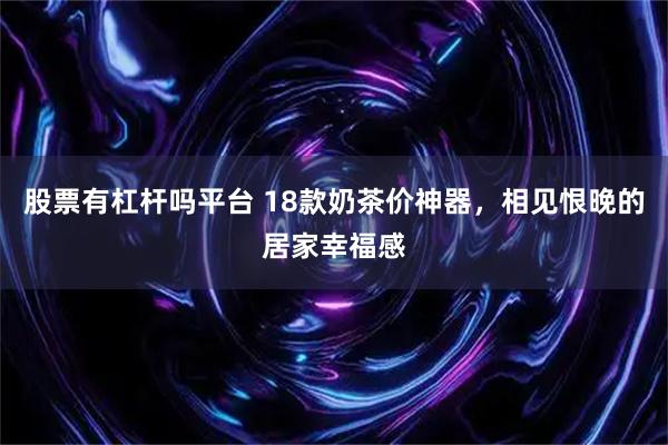 股票有杠杆吗平台 18款奶茶价神器，相见恨晚的居家幸福感