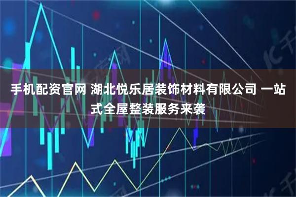 手机配资官网 湖北悦乐居装饰材料有限公司 一站式全屋整装服务来袭
