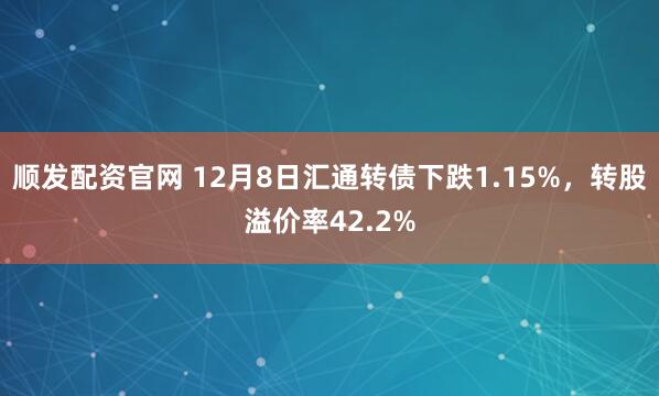 顺发配资官网 12月8日汇通转债下跌1.15%，转股溢价率42.2%