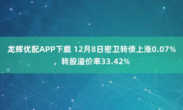 龙辉优配APP下载 12月8日密卫转债上涨0.07%，转股溢价率33.42%