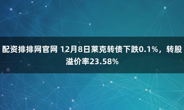 配资排排网官网 12月8日莱克转债下跌0.1%，转股溢价率23.58%