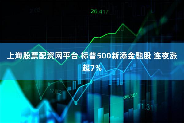 上海股票配资网平台 标普500新添金融股 连夜涨超7%