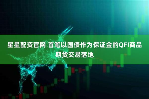 星星配资官网 首笔以国债作为保证金的QFI商品期货交易落地