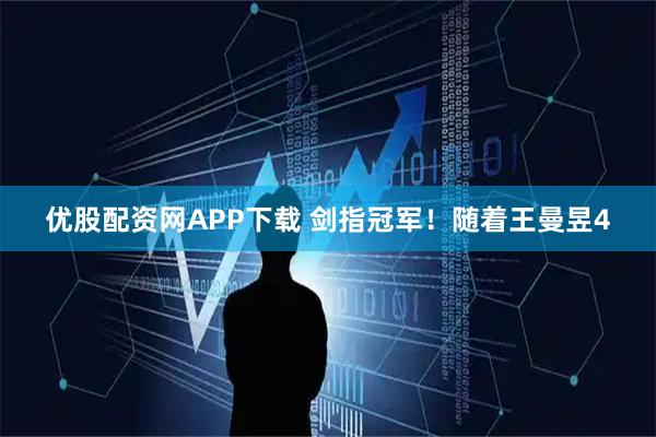 优股配资网APP下载 剑指冠军！随着王曼昱4