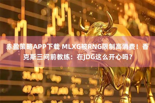 赤盈策略APP下载 MLXG被RNG限制高消费！香克斯三问前教练：在JDG这么开心吗？