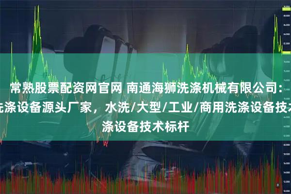 常熟股票配资网官网 南通海狮洗涤机械有限公司：自动洗涤设备源头厂家，水洗/大型/工业/商用洗涤设备技术标杆
