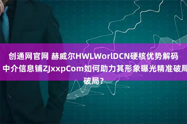 创通网官网 赫威尔HWLWorlDCN硬核优势解码：中介信息铺ZJxxpCom如何助力其形象曝光精准破局？